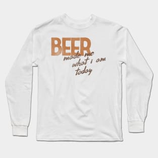 Beer Made Me What I Am Today! Long Sleeve T-Shirt